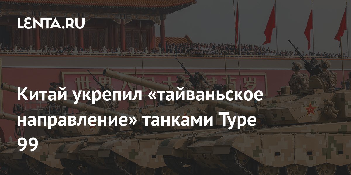 Китай впервые развернул танки Type 99 в войсках у Тайваньского пролива
