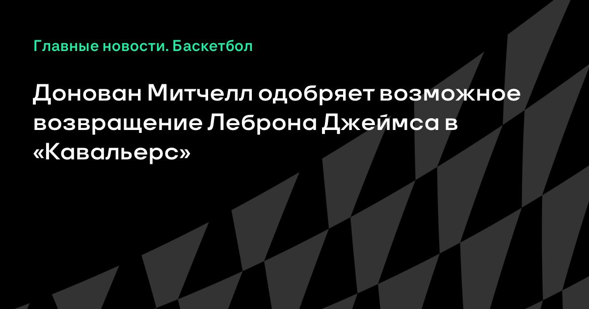 Митчелл поддержал возвращение Леброна в «Кливленд»: инсайдер назвал фаворитов