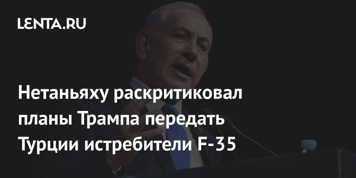 Нетаньяху: передача Турции F-35 нарушит баланс сил на Ближнем Востоке