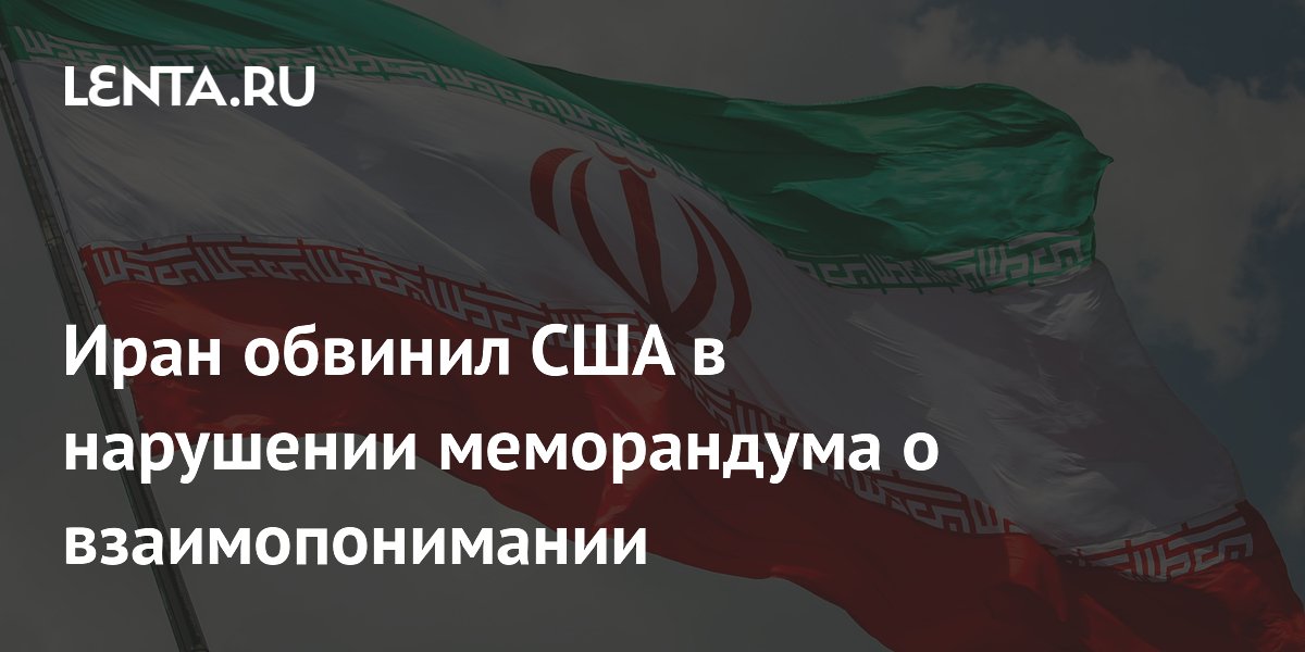 Иран обвинил США в нарушении ключевых пунктов меморандума о взаимопонимании