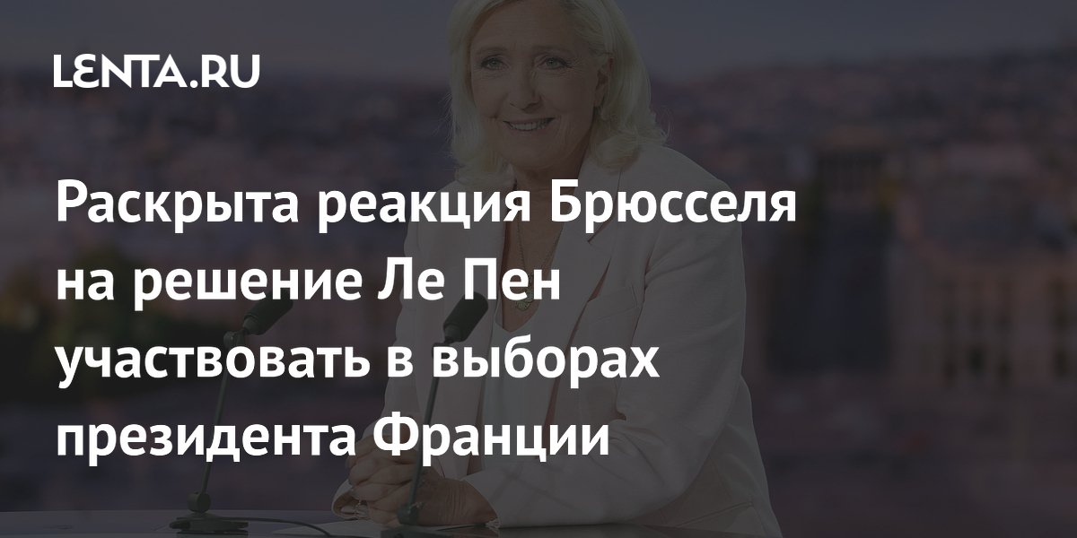 Брюссель обеспокоен решением Ле Пен баллотироваться в президенты Франции Брюссель обеспокоен решением Ле Пен баллотироваться в президенты Франции