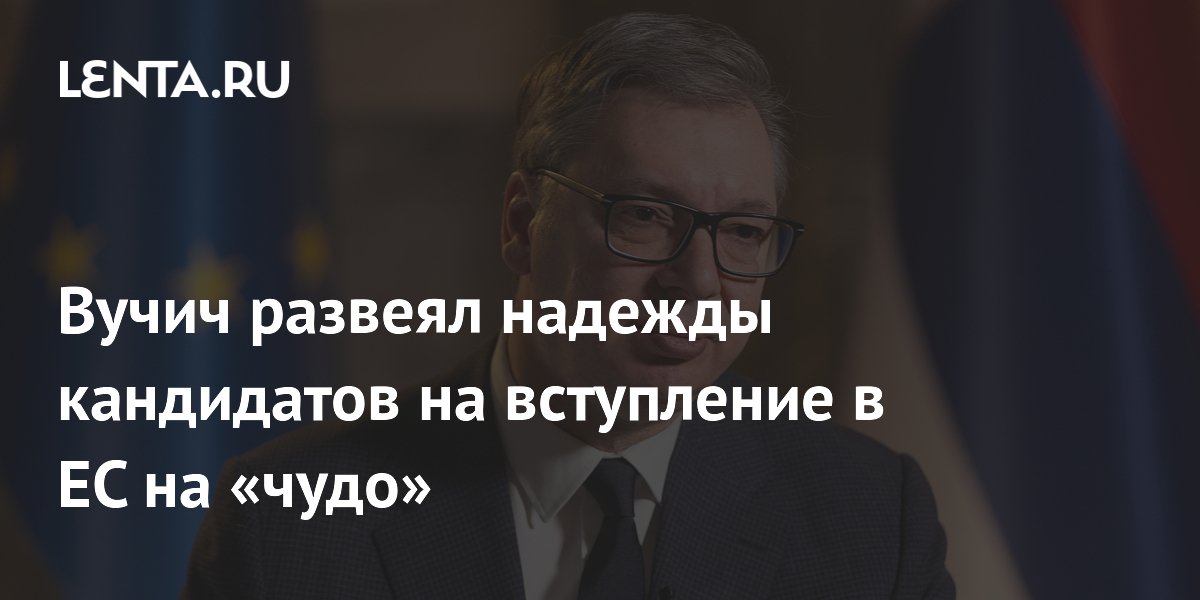 Вучич развеял надежды кандидатов в ЕС на скорое вступление