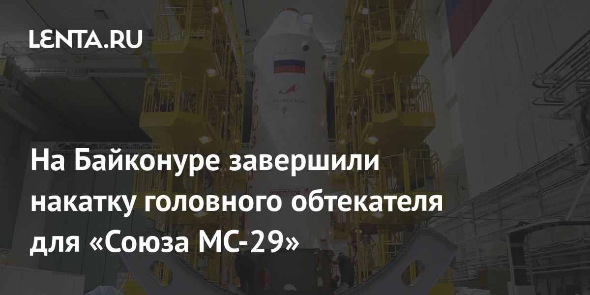 На Байконуре завершили накатку головного обтекателя «Союза МС-29»
