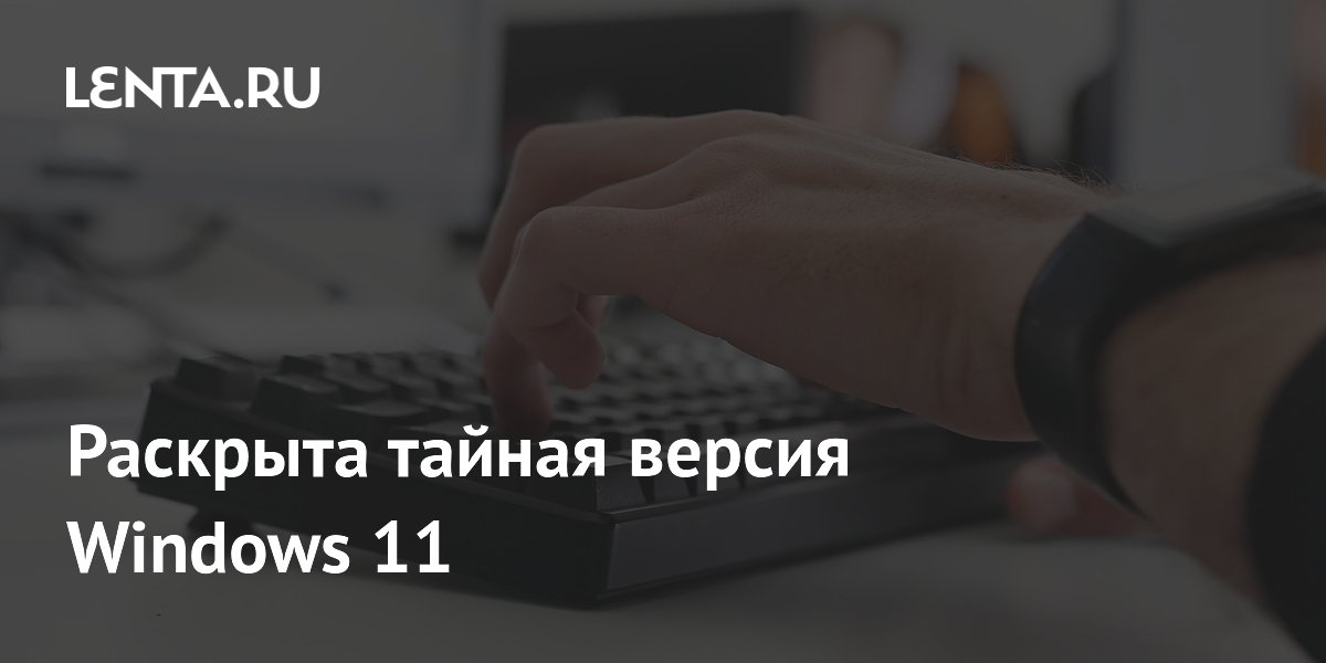 Раскрыта тайная версия Windows 11: самая мощная ОС Microsoft с 6 ТБ ОЗУ