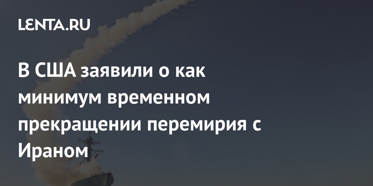 США заявили о временном прекращении перемирия с Ираном и нанесли удары