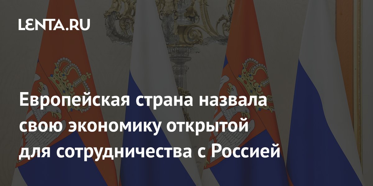 Сербия подтвердила открытость экономики для сотрудничества с Россией и Китаем