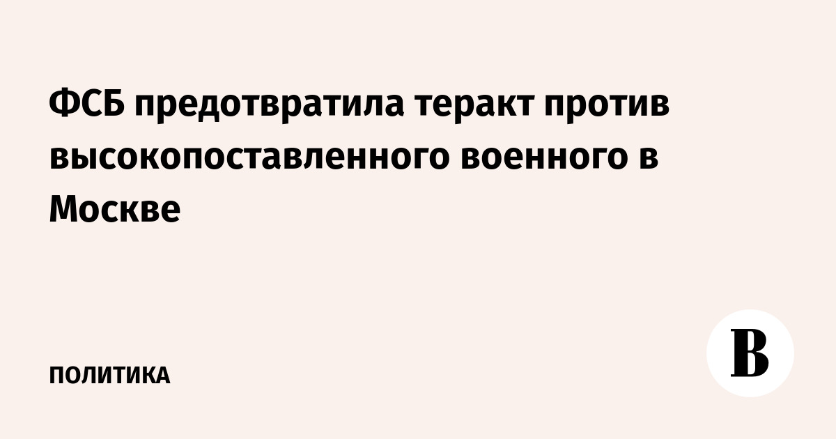 ФСБ пресекла подготовку теракта против высокопоставленного военного в Москве