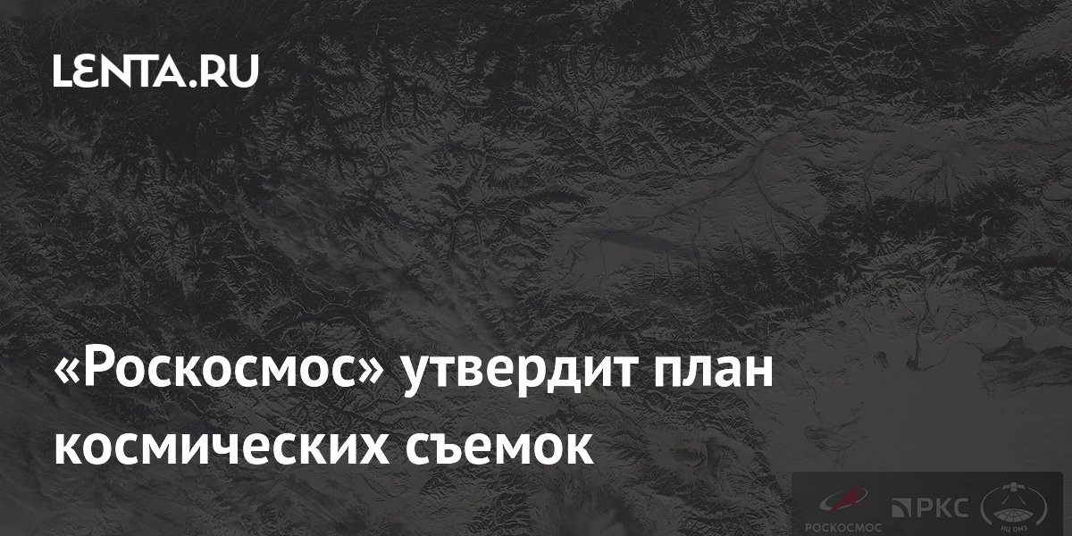 Роскосмос совместно с правительством будет ежегодно утверждать план космических съемок Роскосмос совместно с правительством будет ежегодно утверждать план космических съемок
