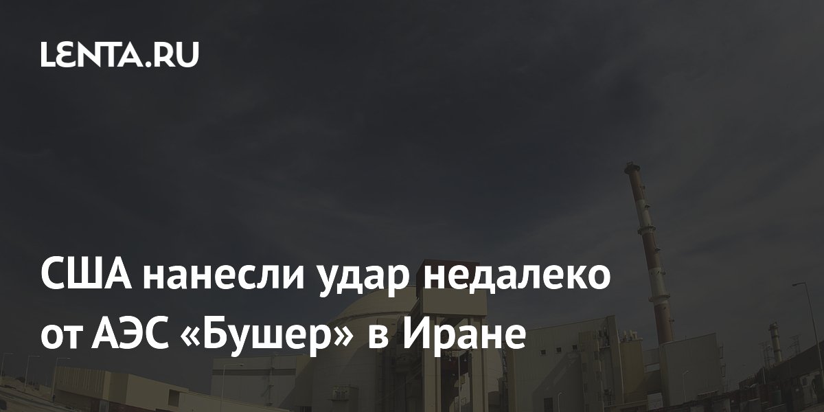 США нанесли удар вблизи иранской АЭС «Бушер»: подтверждение властей