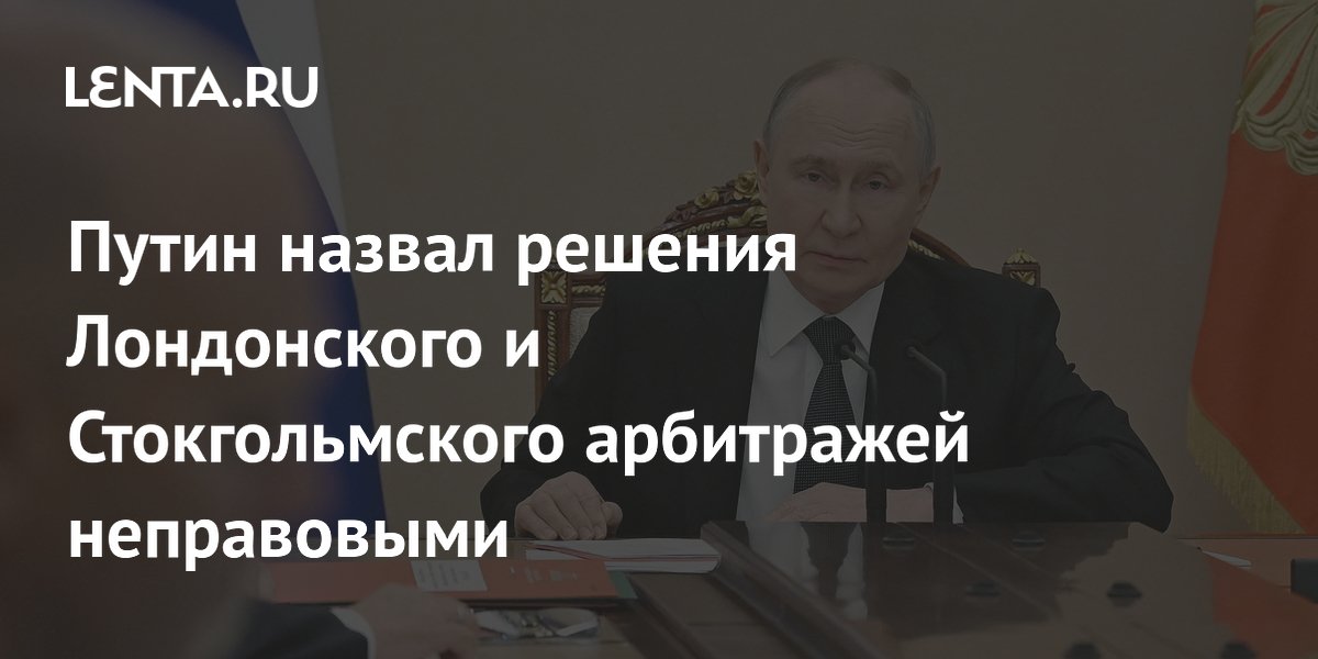 Путин назвал решения Лондонского и Стокгольмского арбитражей неправовыми