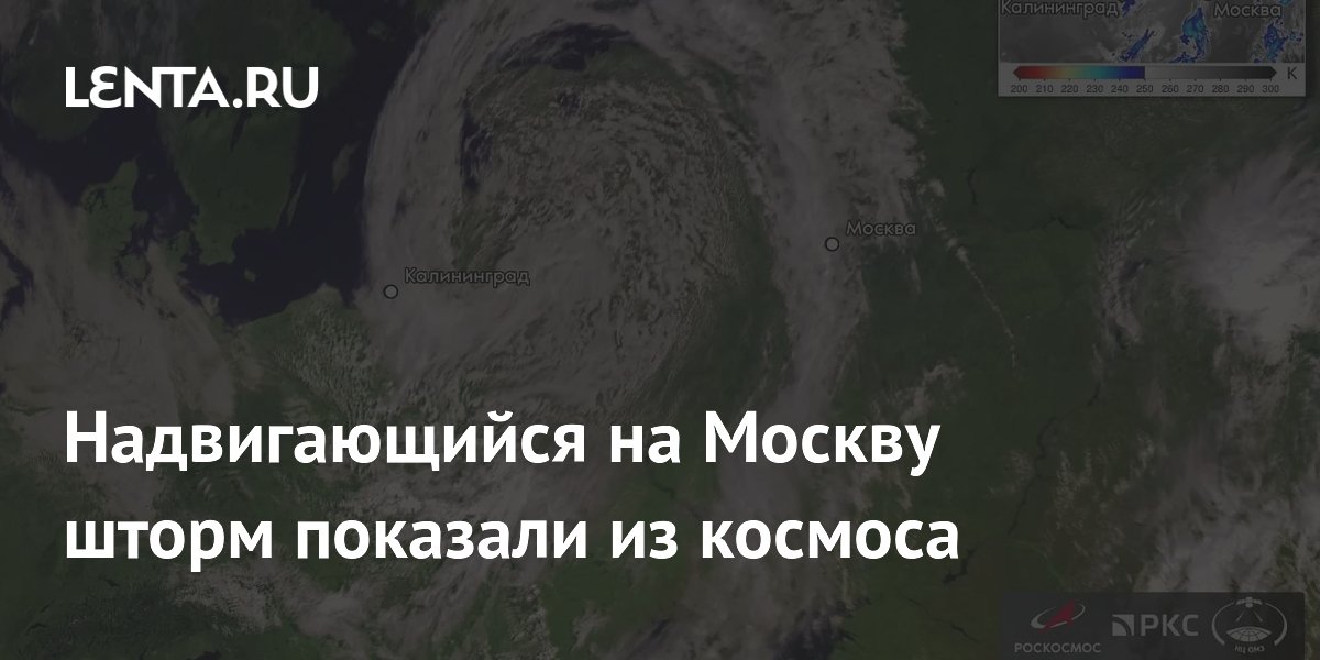 Роскосмос показал из космоса штормовой циклон, приближающийся к Москве
