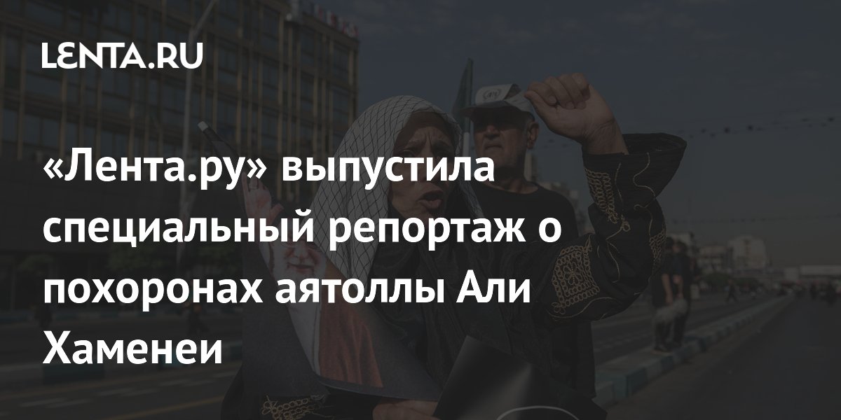 «Лента.ру» показала похороны аятоллы Хаменеи: фото и протестные лозунги «Лента.ру» показала похороны аятоллы Хаменеи: фото и протестные лозунги