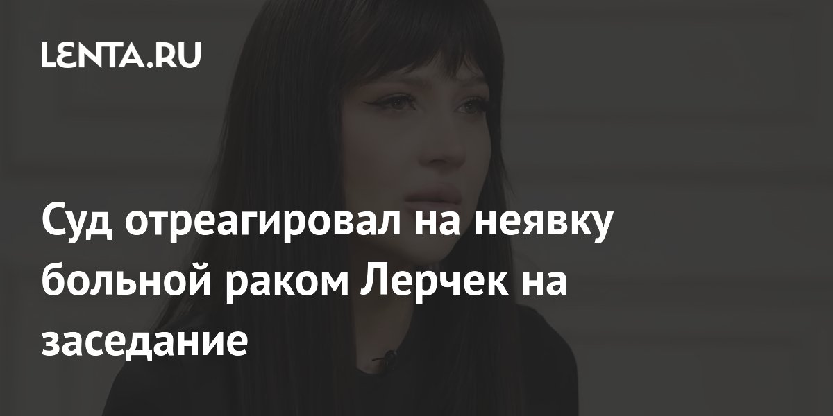 Суд перенес заседание по делу больной раком Лерчек из-за неявки