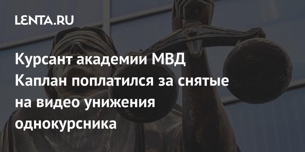 Курсант академии МВД Каплан поплатился за снятые на видео унижения однокурсника