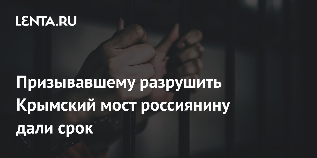 Призывавший разрушить Крымский мост россиянин осужден на 4 года