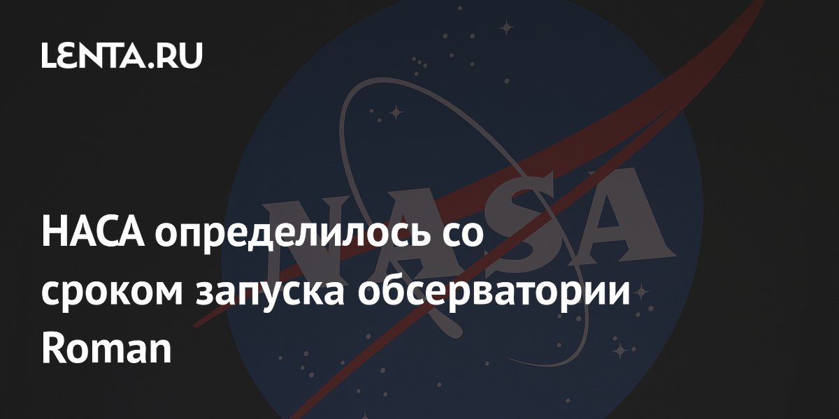 НАСА: запуск телескопа Roman состоится не раньше 30 августа