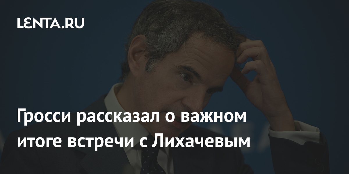 Гросси и Лихачев договорились о шагах по безопасности ЗАЭС Гросси и Лихачев договорились о шагах по безопасности ЗАЭС