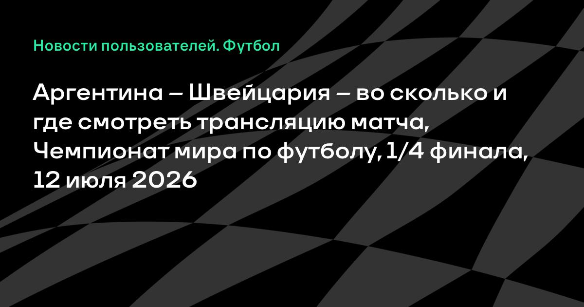 Аргентина – Швейцария: во сколько и где смотреть матч 1/4 финала ЧМ-2026