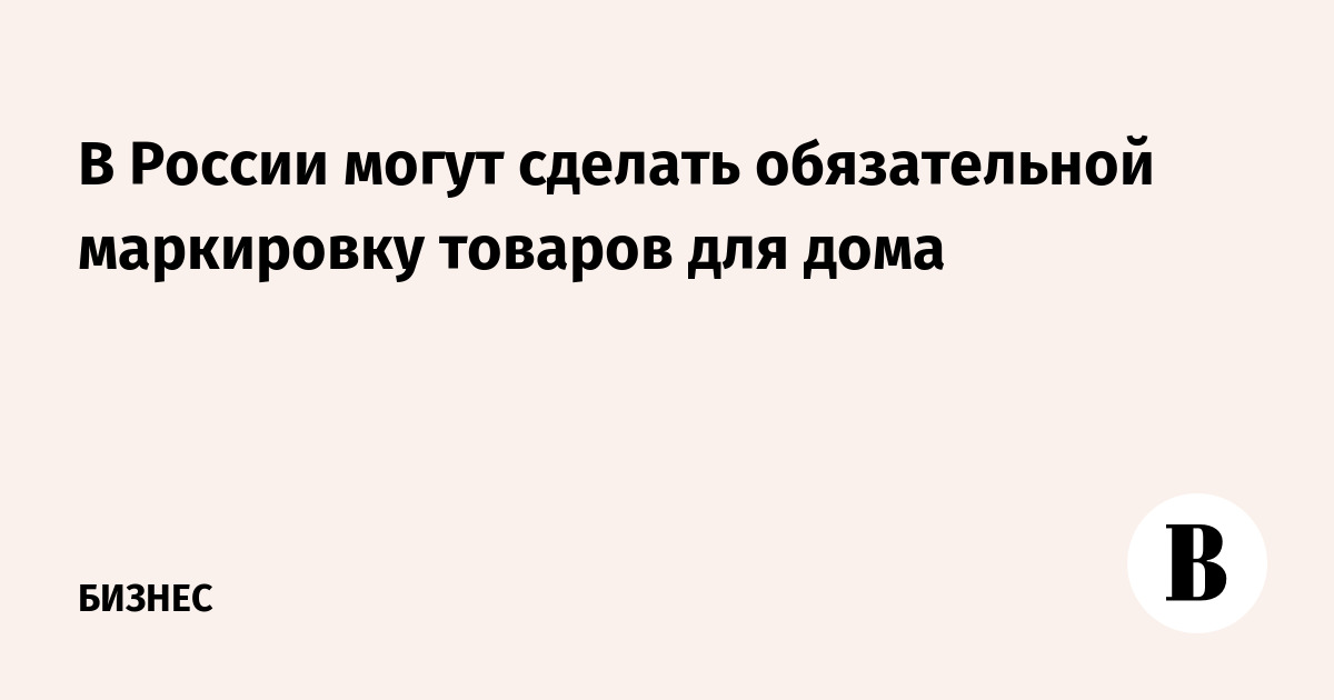 В России предложили ввести обязательную маркировку товаров для дома