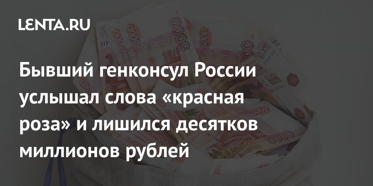 Бывший генконсул России потерял 27 млн рублей из-за мошеннической схемы «красная роза»