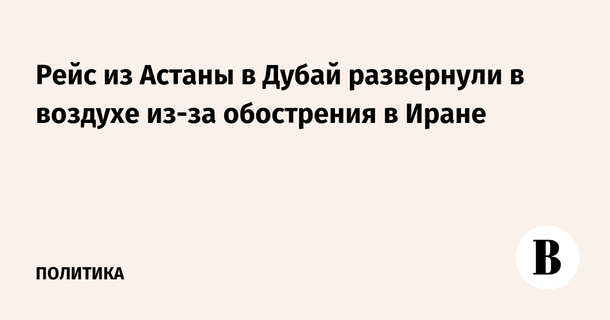 Рейс из Астаны в Дубай развернули в воздухе из-за обострения в Иране