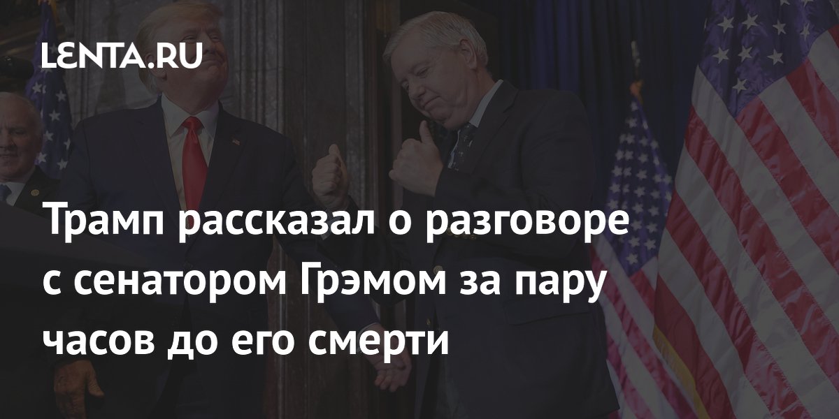 Трамп сообщил о разговоре с сенатором Грэмом за часы до его смерти