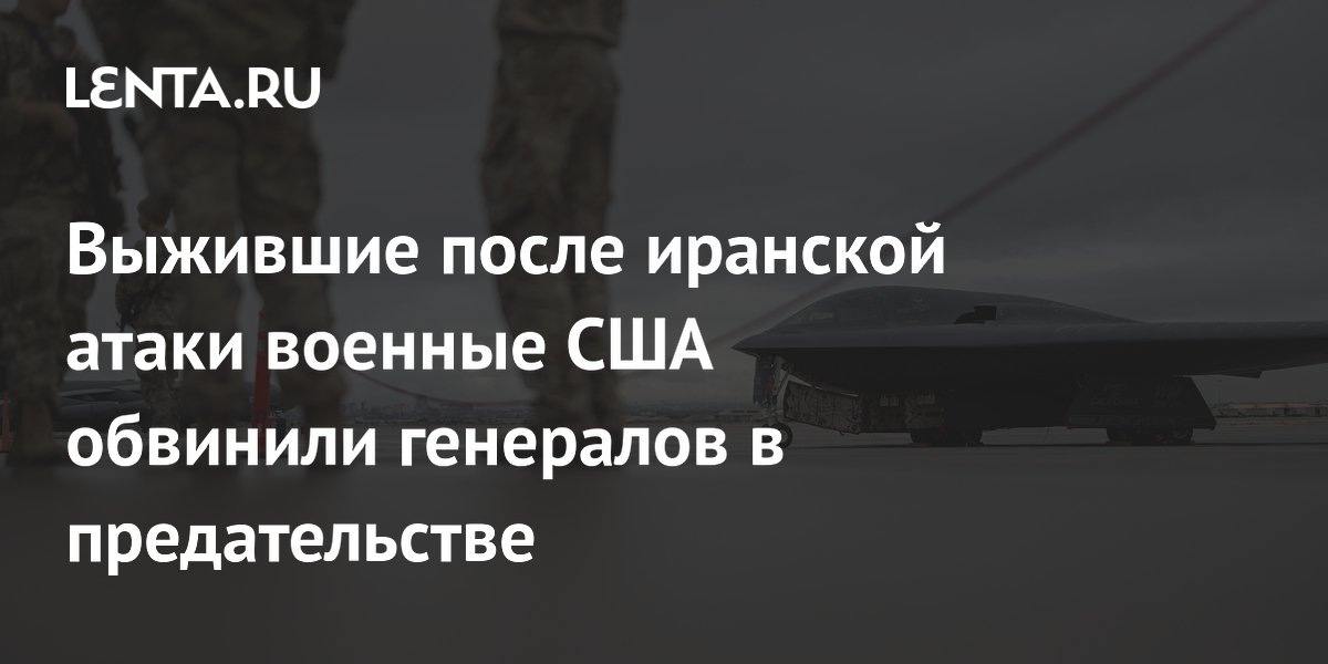Выжившие после атаки Ирана военные США обвинили генералов в предательстве