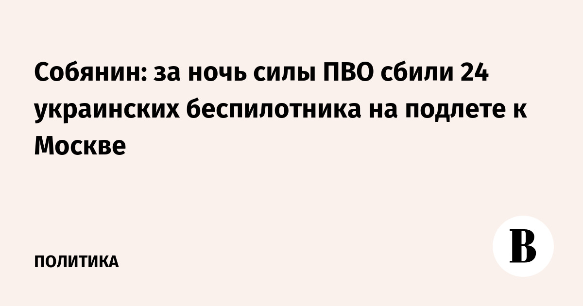 Собянин: за ночь силы ПВО сбили 24 украинских БПЛА на подлете к Москве