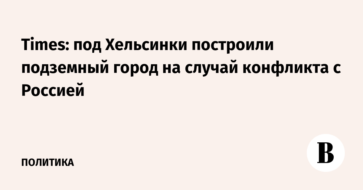 Times: под Хельсинки построили подземный город на случай конфликта с Россией Times: под Хельсинки построили подземный город на случай конфликта с Россией