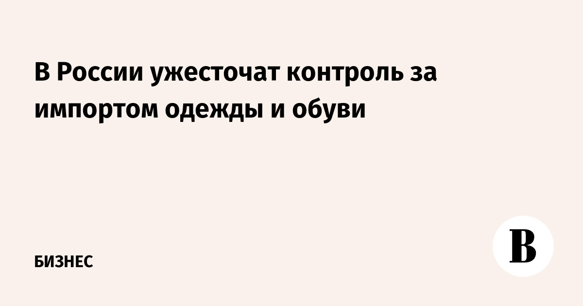 В России усилят контроль за импортом одежды и обуви — стартует эксперимент