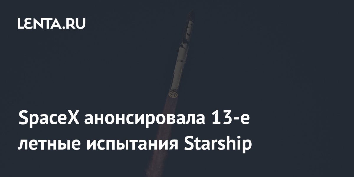 SpaceX проведет 13-е летные испытания Starship 16 июля с запуском 20 спутников Starlink