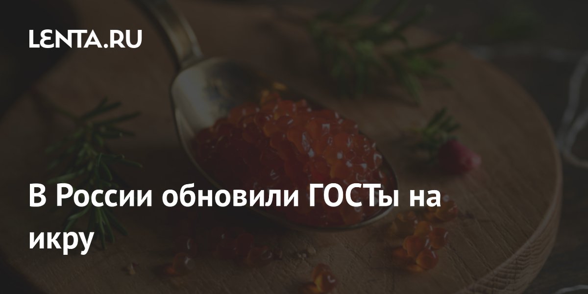 Росстандарт обновил ГОСТы на лососевую икру: новые требования к качеству и соли