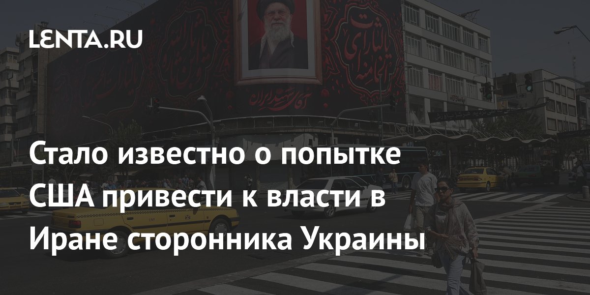 СМИ: США и Израиль планировали привести к власти в Иране сторонника Украины