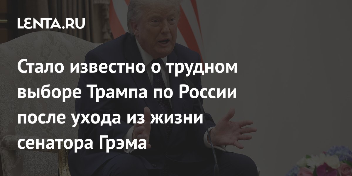 Трамп столкнулся с трудным выбором по России после смерти сенатора Грэма