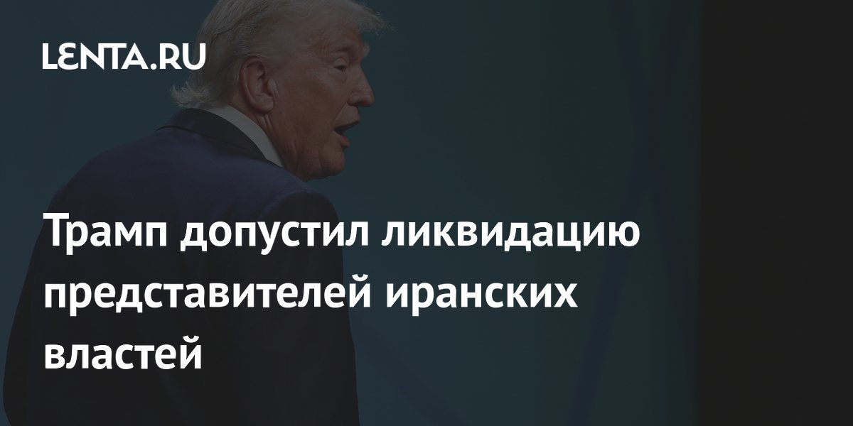 Трамп допустил ликвидацию представителей иранских властей