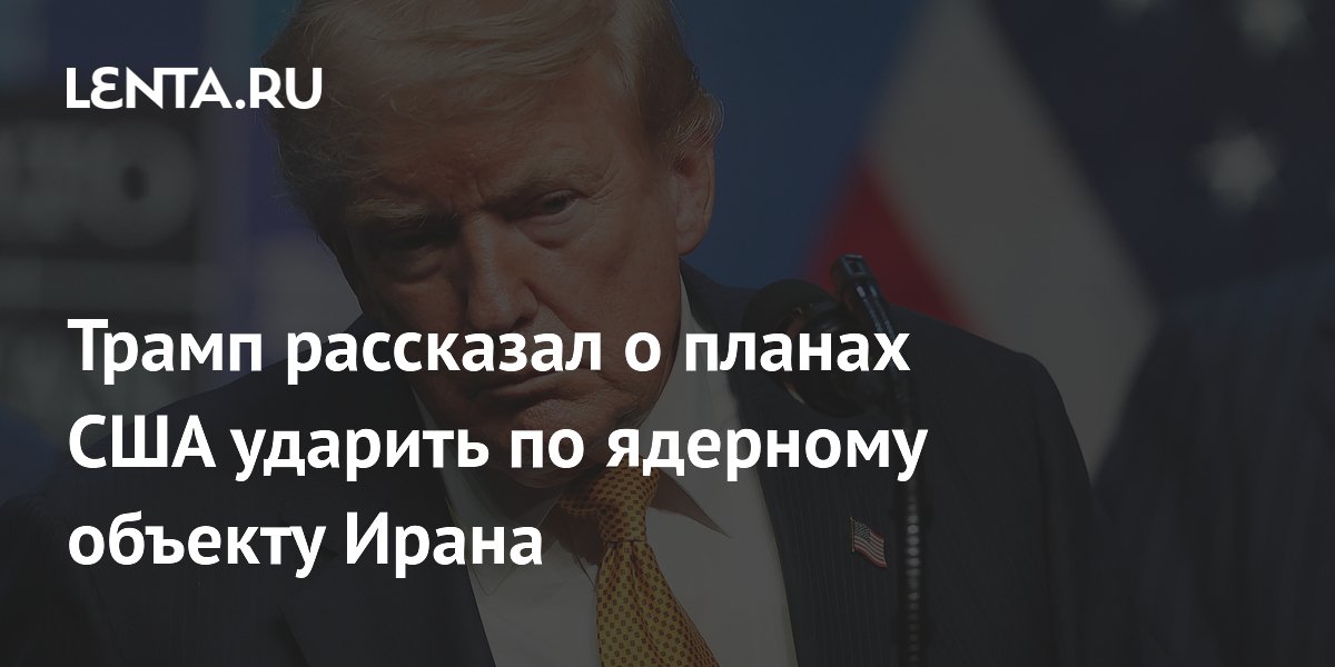 Трамп заявил о подготовке США к удару по ядерному объекту Ирана в Натанзе