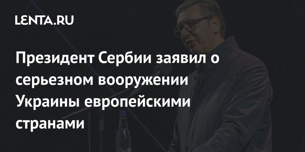 Вучич заявил о масштабном вооружении Украины Европой