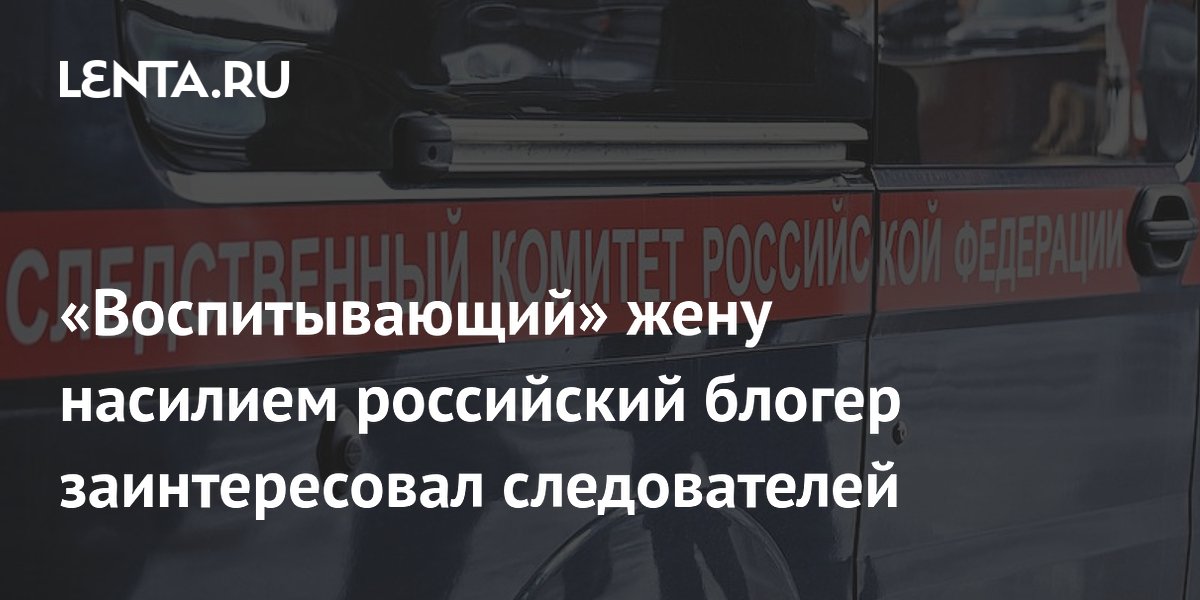 СК проверяет блогера, избившего жену на камеру под видом «воспитания»