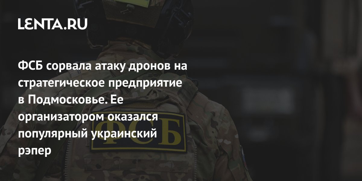 ФСБ предотвратила атаку дронов на предприятие в Подмосковье: организатор — украинский рэпер