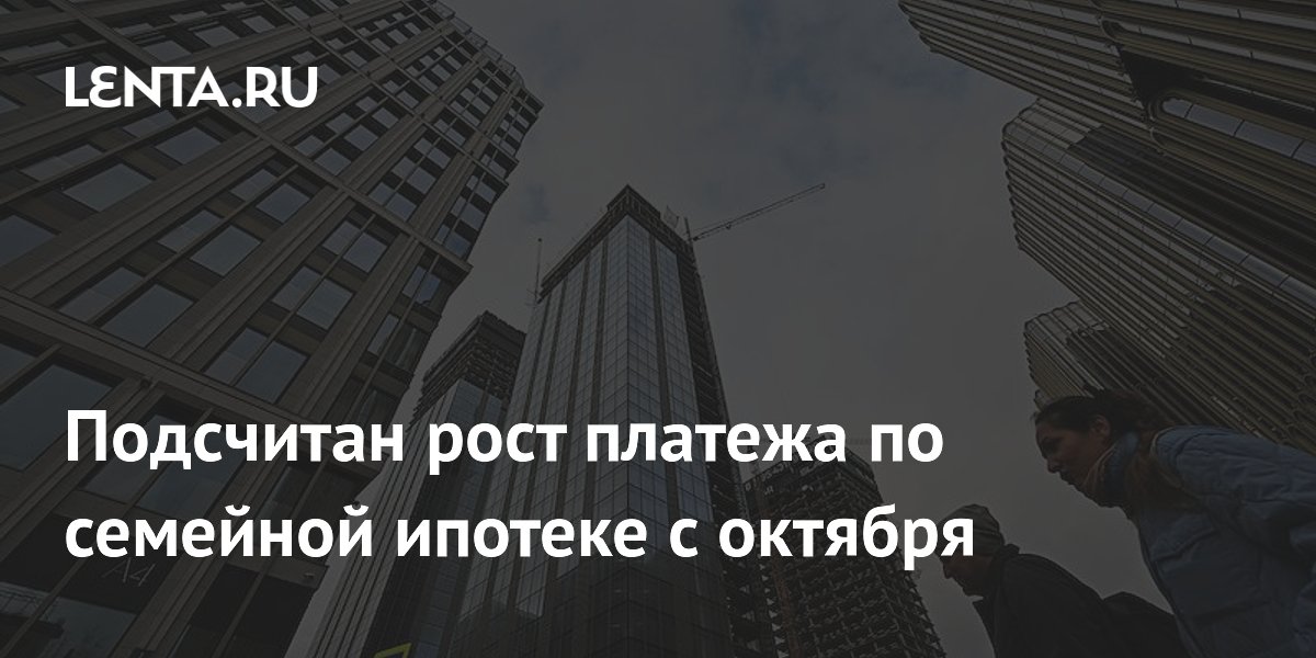 Платеж по семейной ипотеке с октября вырастет вдвое — до 72 тысяч рублей