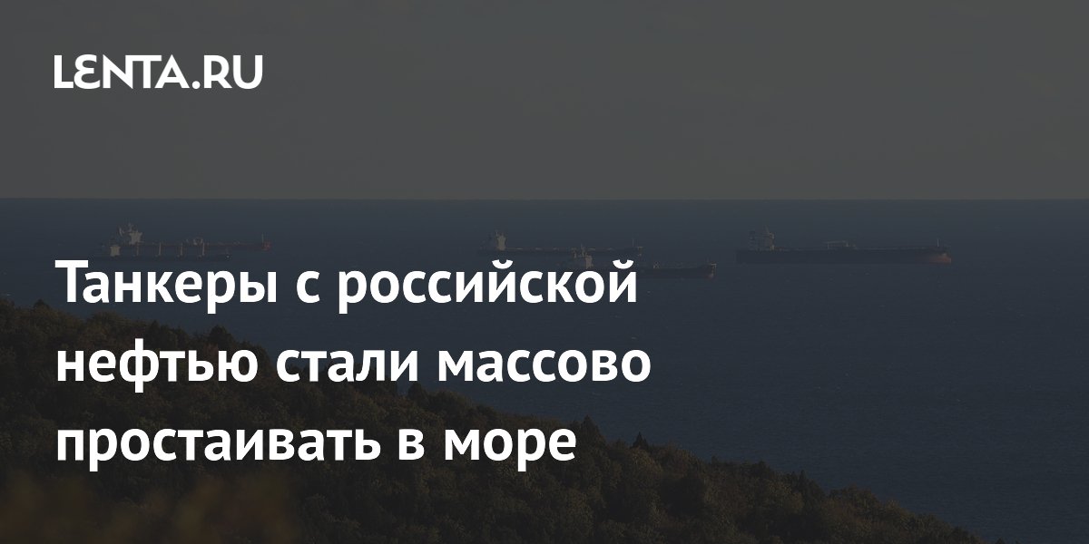 Танкеры с российской нефтью массово простаивают в море из-за санкций