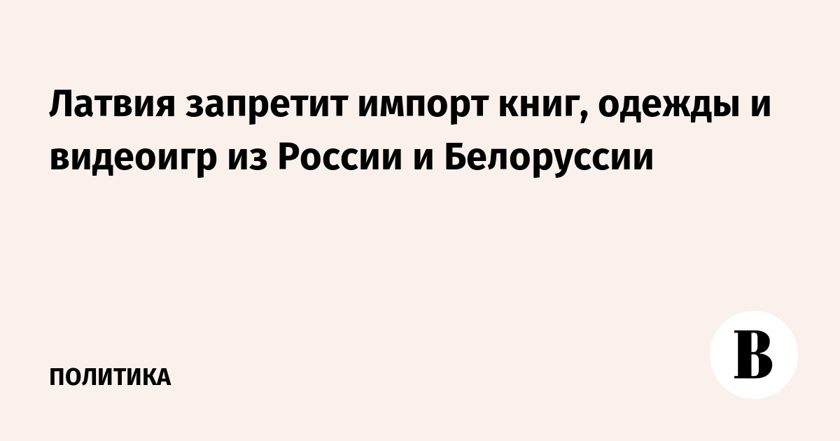 Латвия вводит запрет на импорт книг, одежды и видеоигр из России и Белоруссии