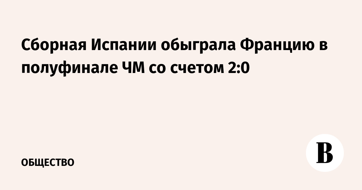 Испания обыграла Францию и вышла в финал чемпионата мира по футболу
