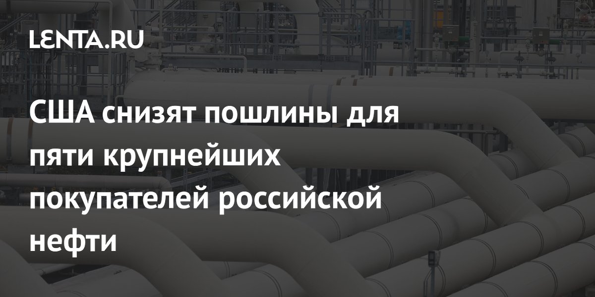 США снижают пошлины для пяти крупнейших покупателей российской нефти