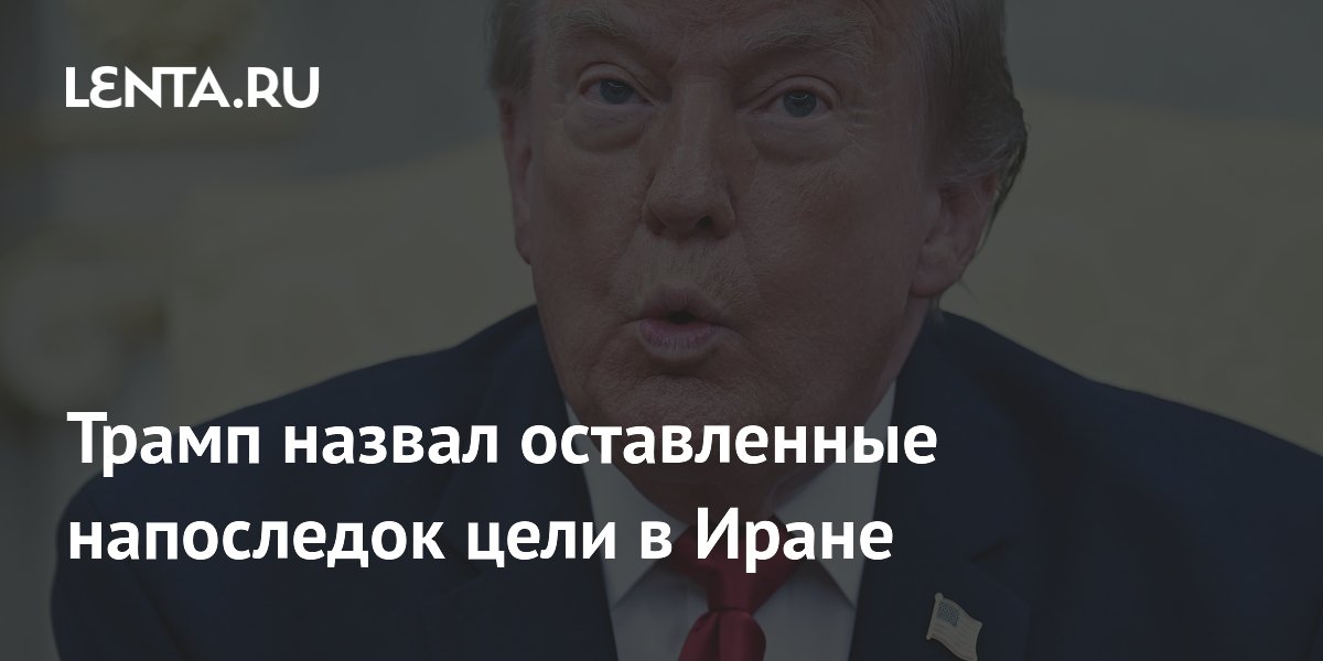 Трамп назвал оставленные напоследок цели в Иране