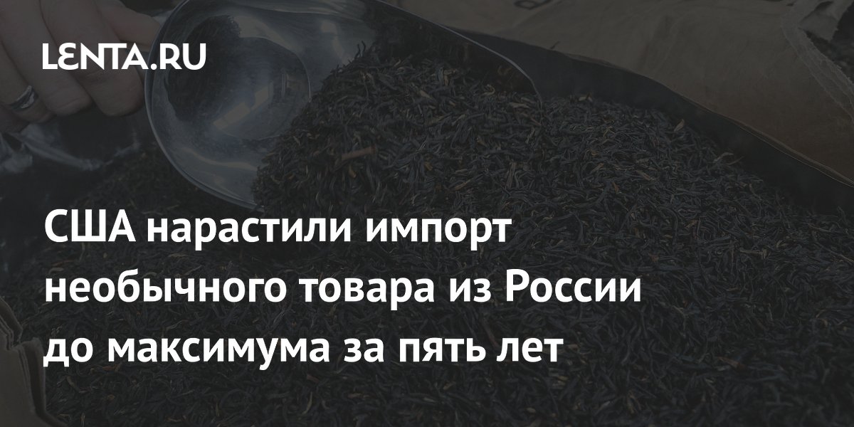 США нарастили импорт чая из России до максимума за пять лет