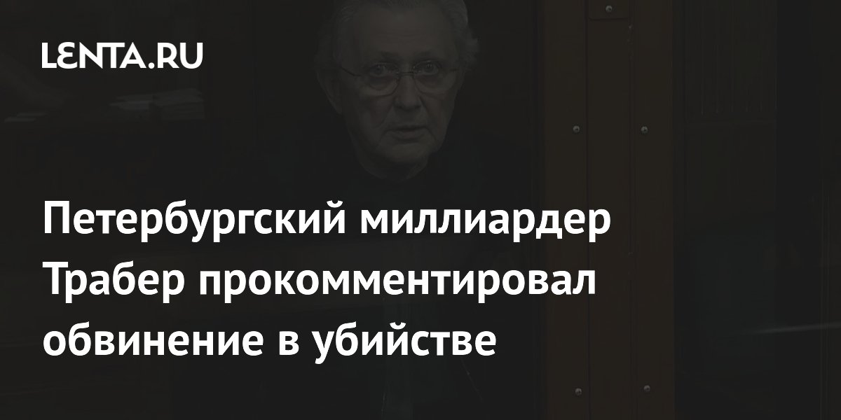 Миллиардер Трабер не признал вину в убийстве депутата и назвал обвинения бредом