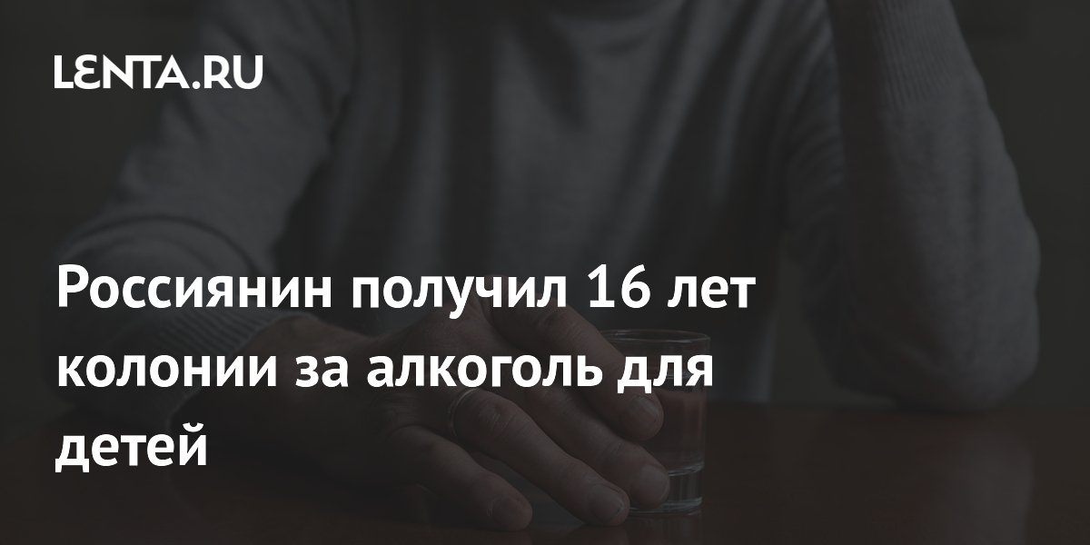 16 лет колонии строгого режима: житель Иркутской области осужден за покупку алкоголя детям