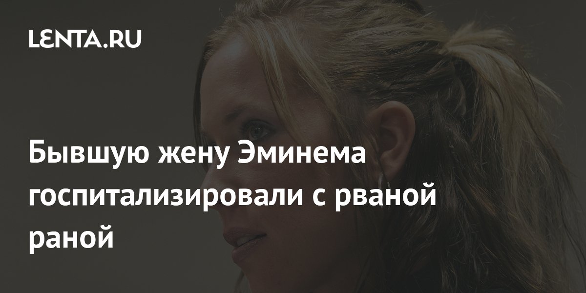Бывшая жена Эминема госпитализирована с рваной раной
