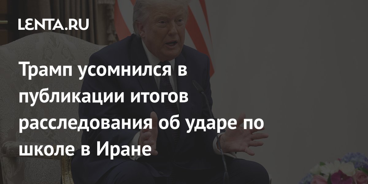 Трамп усомнился в публикации доклада об ударе по школе в Иране